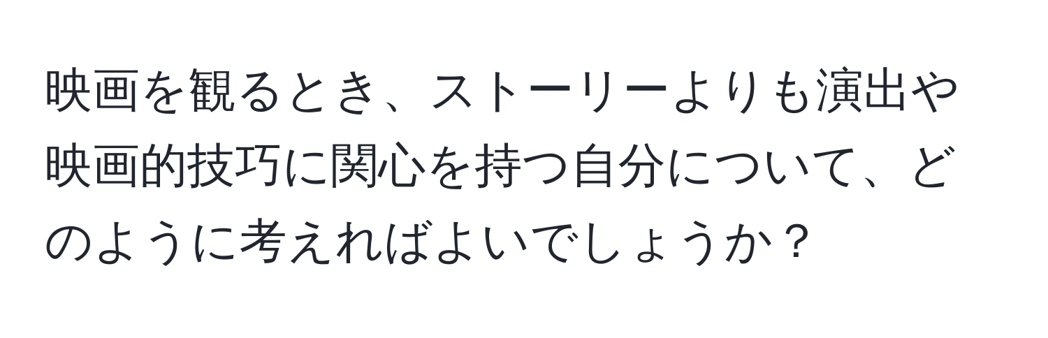 映画を観るとき、ストーリーよりも演出や映画的技巧に関心を持つ自分について、どのように考えればよいでしょうか？