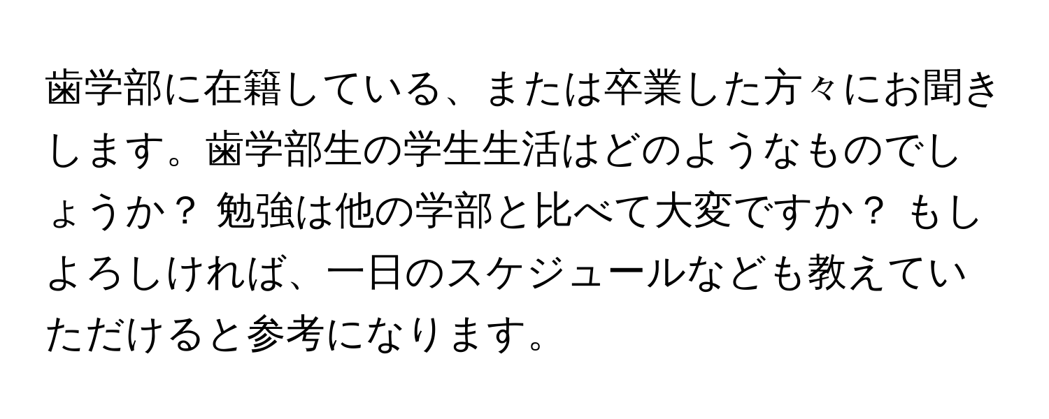 歯学部に在籍している、または卒業した方々にお聞きします。歯学部生の学生生活はどのようなものでしょうか？ 勉強は他の学部と比べて大変ですか？ もしよろしければ、一日のスケジュールなども教えていただけると参考になります。