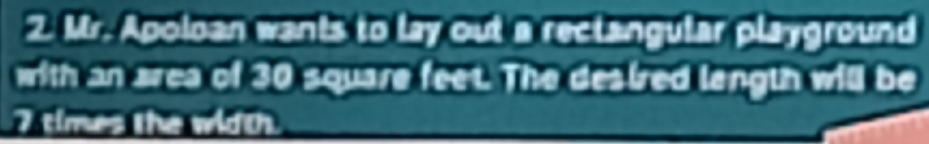 Mr. Apoloan wants to lay out a rectangular playground 
with an area of 30 square feet. The deaired length will be
7 times the wiith