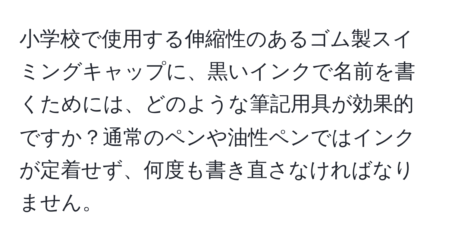 小学校で使用する伸縮性のあるゴム製スイミングキャップに、黒いインクで名前を書くためには、どのような筆記用具が効果的ですか？通常のペンや油性ペンではインクが定着せず、何度も書き直さなければなりません。