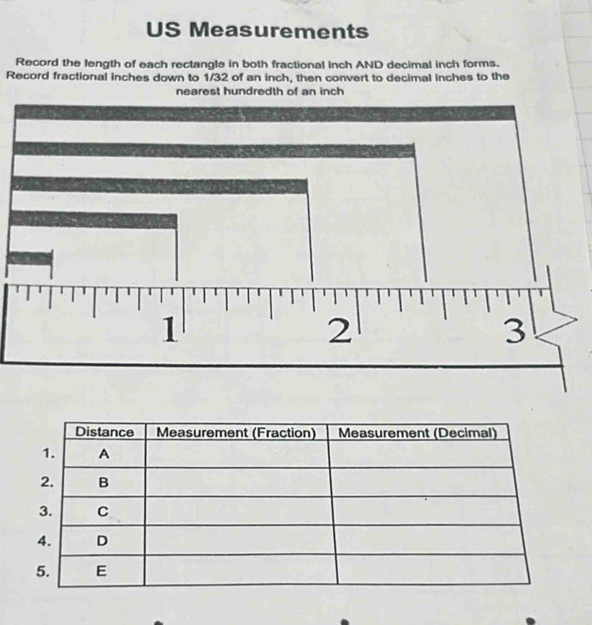 US Measurements 
Record the length of each rectangle in both fractional inch AND decimal inch forms. 
Record fractional inches down to 1/32 of an inch, then convert to decimal inches to the 
nearest huof an inch