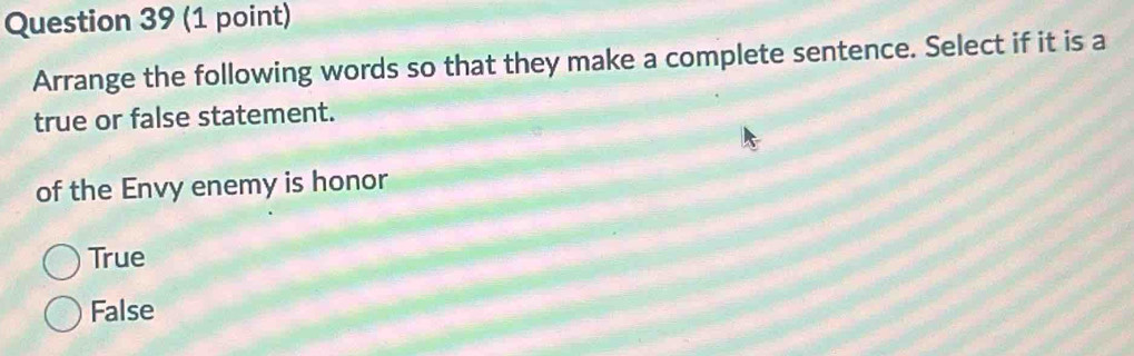 Arrange the following words so that they make a complete sentence. Select if it is a
true or false statement.
of the Envy enemy is honor
True
False