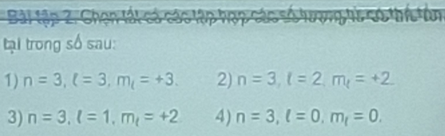 Bài tập 2. Chen 
tại trong số sau: 
1) n=3, l=3, m_l=+3. 2) n=3, l=2, m, =+2
3) n=3, l=1, m, =+2 4) n=3, l=0, m_l=0.