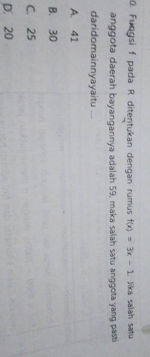 Fungsi f pada R ditentukan dengan rumus f(x)=3x-1. Jika salah satu
anggota daerah bayangannya adalah 59, maka salah satu anggota yang pasti
daridomainnyayaitu ....
A. 41
B. 30
C. 25
D. 20