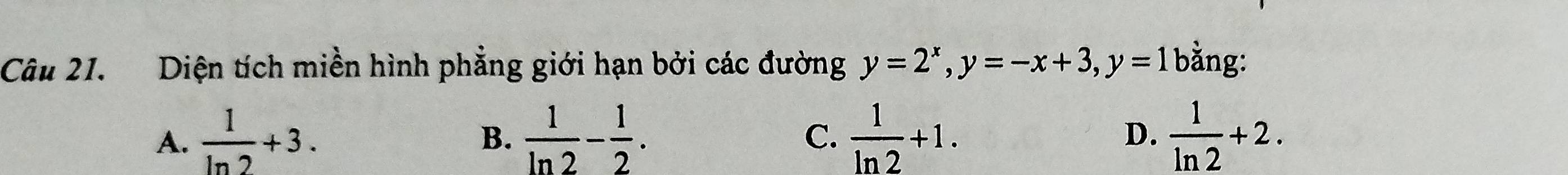 Diện tích miền hình phẳng giới hạn bởi các đường y=2^x, y=-x+3, y=1 bằng:
A.  1/ln 2 +3.  1/ln 2 - 1/2 .  1/ln 2 +1. D.  1/ln 2 +2. 
B.
C.