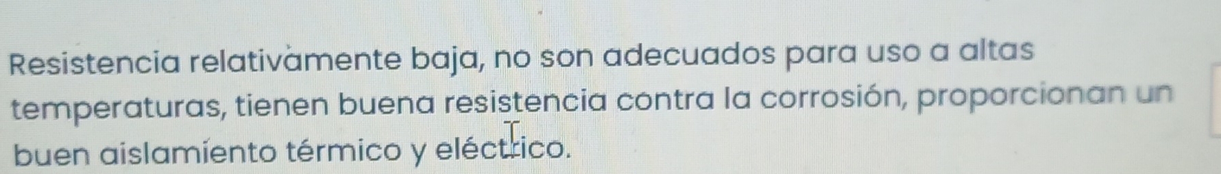 Resistencia relativamente baja, no son adecuados para uso a altas 
temperaturas, tienen buena resistencia contra la corrosión, proporcionan un 
buen aislamiento térmico y eléctrico.