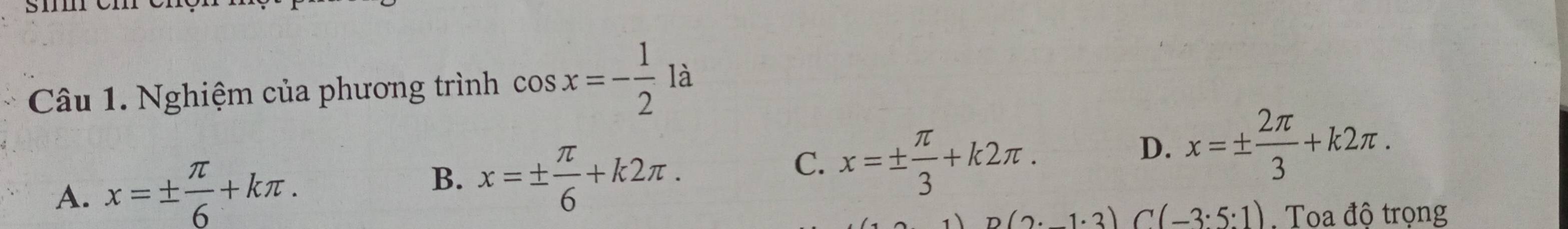Nghiệm của phương trình cos x=- 1/2  là
B.
A. x=±  π /6 +kπ. x=±  π /6 +k2π.
C. x=±  π /3 +k2π.
D. x=±  2π /3 +k2π.
(2· 1· 3) C (-3:5:1). Toa đô trọng