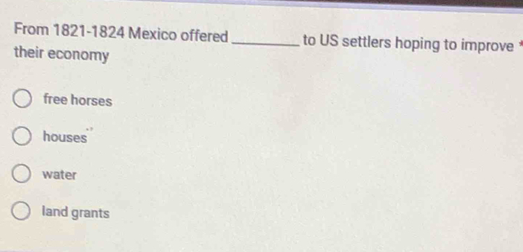 From 1821-1824 Mexico offered _to US settlers hoping to improve 
their economy
free horses
houses
water
land grants