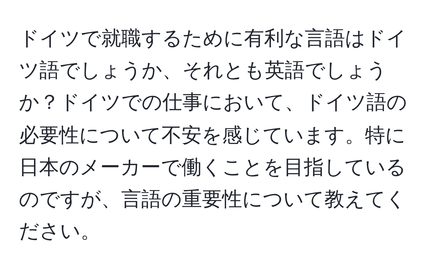 ドイツで就職するために有利な言語はドイツ語でしょうか、それとも英語でしょうか？ドイツでの仕事において、ドイツ語の必要性について不安を感じています。特に日本のメーカーで働くことを目指しているのですが、言語の重要性について教えてください。