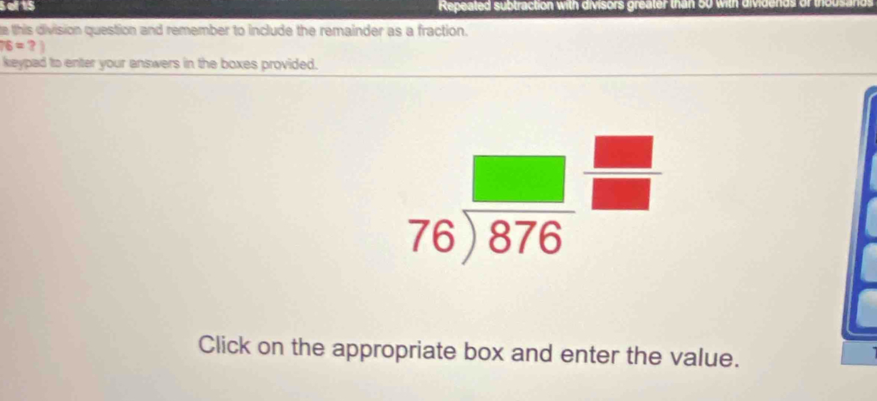 Sof 15 peated : lbtraction with divisors greater than o0 with divider 
he 
e this division question and remember to include the remainder as a fraction.
76=?]
keypad to enter your answers in the boxes provided.
beginarrayr □  76encloselongdiv 876endarray beginarrayr □  □ endarray
Click on the appropriate box and enter the value.
