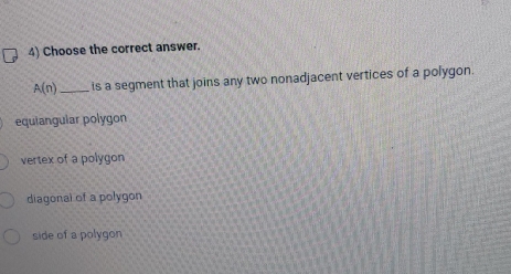 Choose the correct answer.
A(n) _is a segment that joins any two nonadjacent vertices of a polygon.
equiangular polygon
vertex of a polygon
diagonal of a polygon
side of a polygon