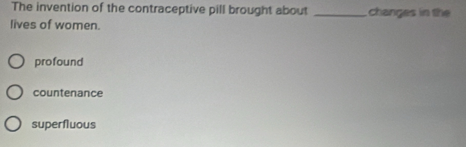 The invention of the contraceptive pill brought about _changes in the
lives of women.
profound
countenance
superfluous