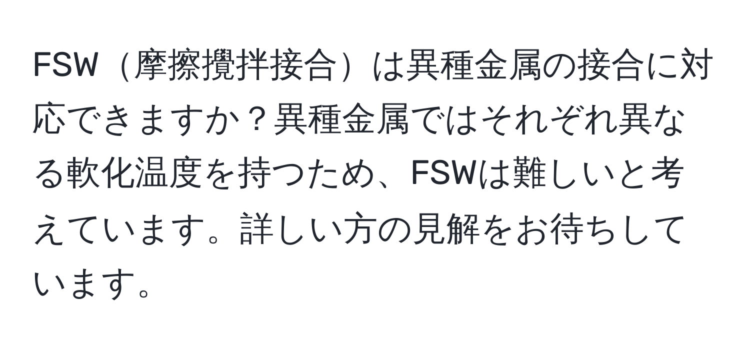 FSW摩擦攪拌接合は異種金属の接合に対応できますか？異種金属ではそれぞれ異なる軟化温度を持つため、FSWは難しいと考えています。詳しい方の見解をお待ちしています。