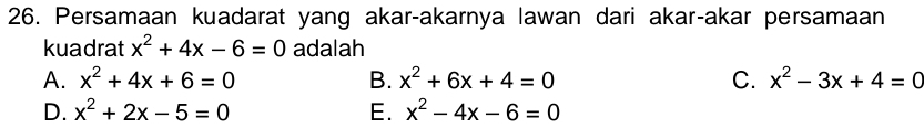 Persamaan kuadarat yang akar-akarnya lawan dari akar-akar persamaan
kuadrat x^2+4x-6=0 adalah
A. x^2+4x+6=0 B. x^2+6x+4=0 C. x^2-3x+4=0
D. x^2+2x-5=0 E. x^2-4x-6=0