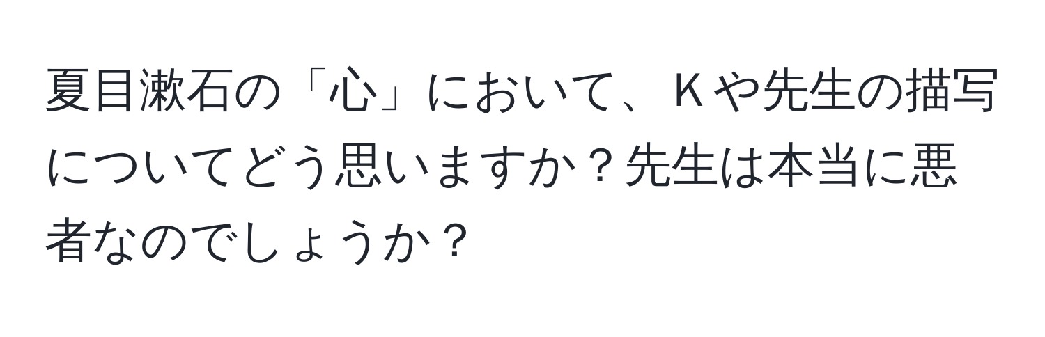 夏目漱石の「心」において、Ｋや先生の描写についてどう思いますか？先生は本当に悪者なのでしょうか？