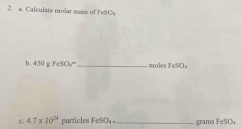 Calculate molar mass of FeSO₄ 
b. 450gFeSO_4= _ moles FeSO₄
c. 4.7* 10^(24) particles FeSO_4= _  grams FeSO₄