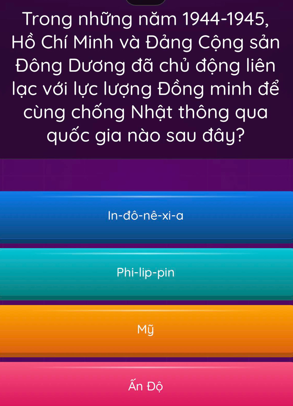 Trong những năm 1944-1945,
Hồ Chí Minh và Đảng Cộng sản
Đông Dương đã chủ động liên
lạc với lực lượng Đồng minh để
cùng chống Nhật thông qua
quốc gia nào sau đây?
ln -dhat o-nhat e-xi-a
Phi-lip-pin
Mỹ
Ấn Độ