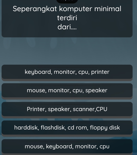 Seperangkat komputer minimal
terdiri
dari....
keyboard, monitor, cpu, printer
mouse, monitor, cpu, speaker
Printer, speaker, scanner,CPU
harddisk, flashdisk, cd rom, floppy disk
mouse, keyboard, monitor, cpu