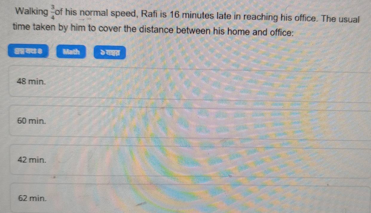 Walking  3/4  of his normal speed, Rafi is 16 minutes late in reaching his office. The usual
time taken by him to cover the distance between his home and office:
्श् नथ 8 व मल
48 min.
60 min.
42 min.
62 min.