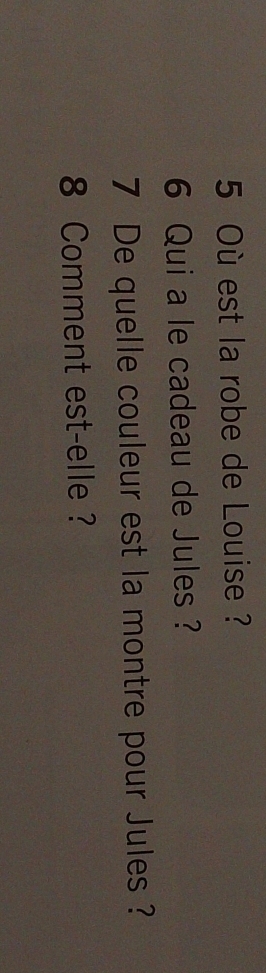 Où est la robe de Louise ? 
6 Qui a le cadeau de Jules ? 
7 De quelle couleur est la montre pour Jules ? 
8 Comment est-elle ?