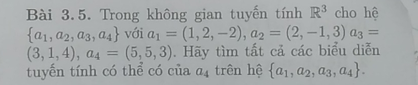 Trong không gian tuyến tính R^3 cho hệ
 a_1,a_2,a_3,a_4 với a_1=(1,2,-2), a_2=(2,-1,3) a_3=
(3,1,4), a_4=(5,5,3). Hãy tìm tất cả các biểu diễn 
tuyến tính có thể có của a_4 trên hệ  a_1,a_2,a_3,a_4.