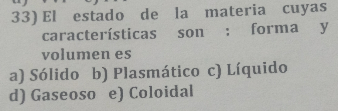 El estado de la materia cuyas
características son : forma y
volumen es
a) Sólido b) Plasmático c) Líquido
d) Gaseoso e) Coloidal