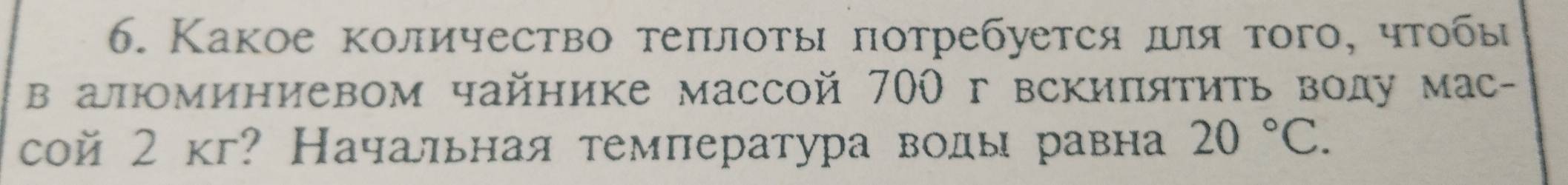 Какое количество τеπлоты πотребуется πля τого, чтобы 
в алюминиевом чайнике массой 700 г вскипятить воду мас- 
сой 2 кг? Начальная темπература воды равна 20°C.