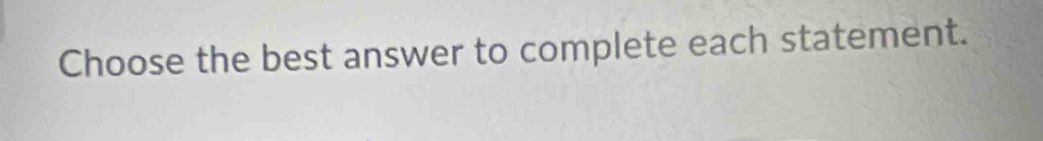 Choose the best answer to complete each statement.