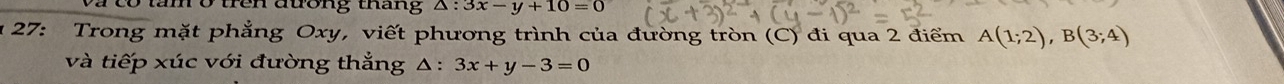 tên atong tháng △ :3x-y+10=0
u 27: Trong mặt phẳng Oxy, viết phương trình của đường tròn (C) đi qua 2 điểm A(1;2), B(3;4)
và tiếp xúc với đường thắng Δ: 3x+y-3=0