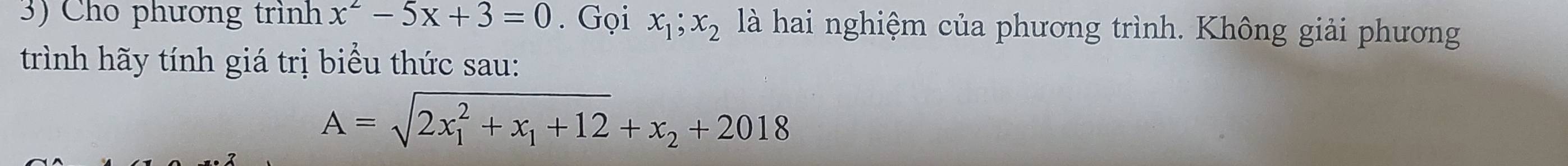 Cho phương trình x^2-5x+3=0. Gọi x_1; x_2 là hai nghiệm của phương trình. Không giải phương
trình hãy tính giá trị biểu thức sau:
A=sqrt (2x_1)^2+x_1+12+x_2+2018