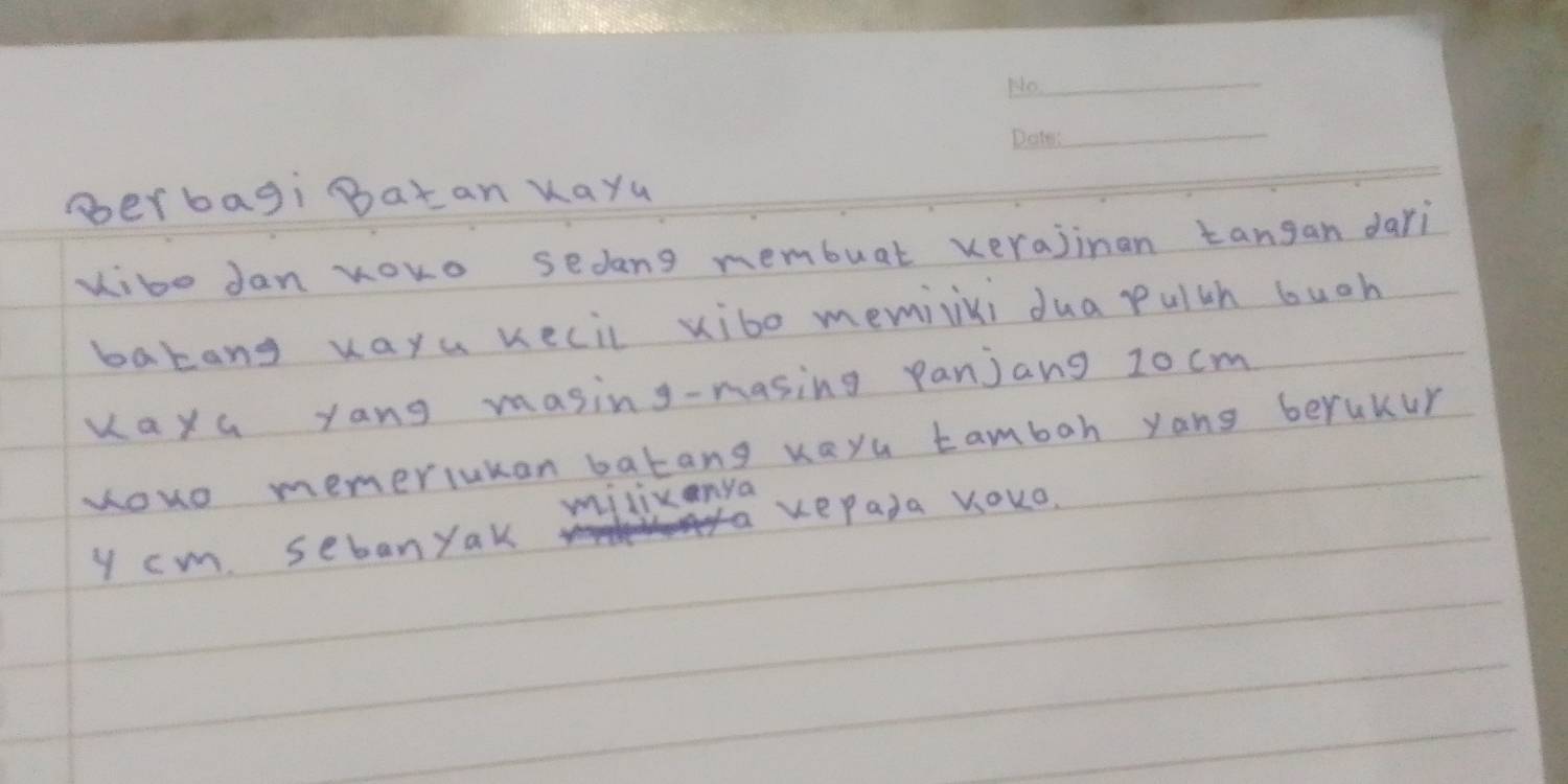 perbagi Batan uayu 
uibo dan yoro sedang nembuat verajinan tangan dari 
bakang vaya kecil xibo memiixi dua pulth buch 
vaya yang masing-masing panjang 10 cm
youo memerlukan batang veyu tambah yong beruKur 
milixanya 
kerada VOKo. 
y cm. sebanyak