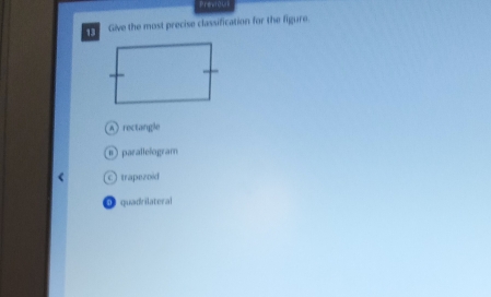 Previou
13 Give the most precise classification for the figure.
A rectangle
① parallelogram
©trapezoid
→ quadrilateral