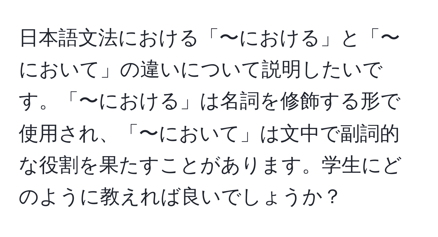 日本語文法における「〜における」と「〜において」の違いについて説明したいです。「〜における」は名詞を修飾する形で使用され、「〜において」は文中で副詞的な役割を果たすことがあります。学生にどのように教えれば良いでしょうか？