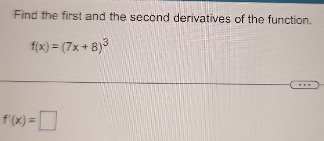 Find the first and the second derivatives of the function.
f(x)=(7x+8)^3
f'(x)=□