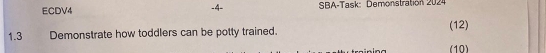 ECDV4 SBA-Task: Demonstration 2024 
-4- 
(12) 
1.3 Demonstrate how toddlers can be potty trained. 
(10)