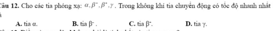 Cho các tia phóng xạ : alpha , beta^-, beta^+, gamma. Trong không khí tia chuyển động có tốc độ nhanh nhất
A. tia α. B. tiabeta^-. C. tiabeta^+. D. tia γ.