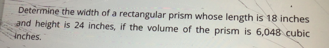 Determine the width of a rectangular prism whose length is 18 inches
and height is 24 inches, if the volume of the prism is 6,048 cubic
inches.