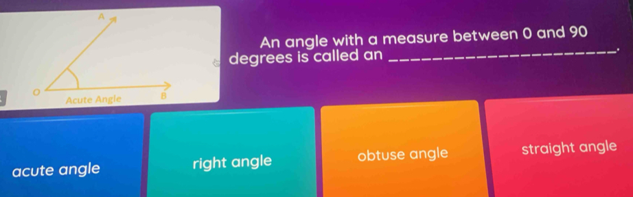 An angle with a measure between 0 and 90
degrees is called
acute angle right angle obtuse angle straight angle