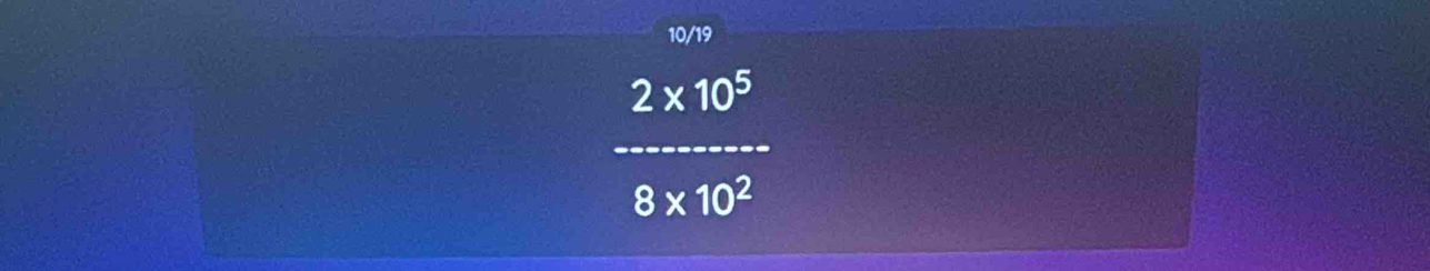 10/19
2* 10^5
_
8* 10^2