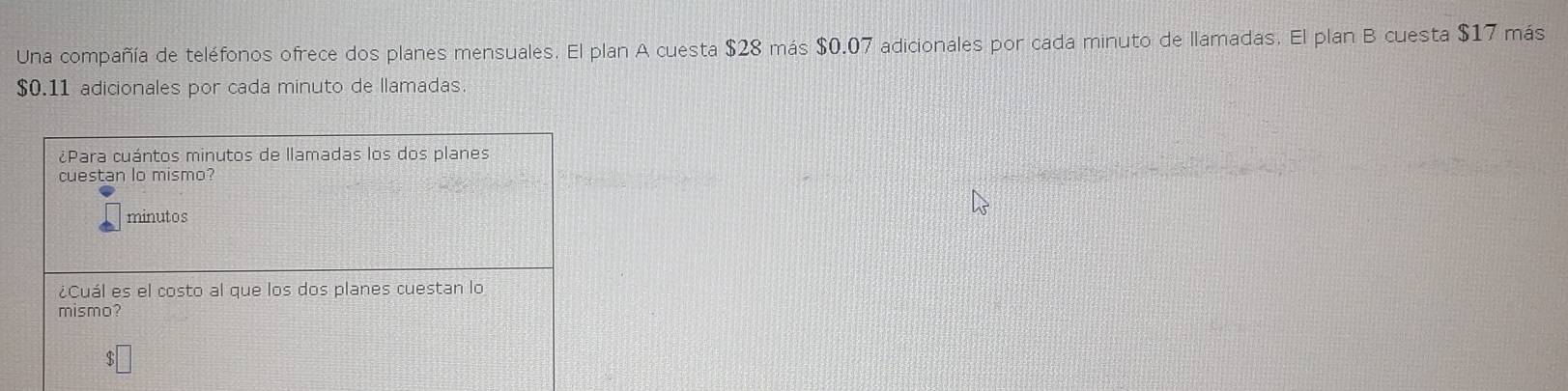 Una compañía de teléfonos ofrece dos planes mensuales. El plan A cuesta $28 más $0.07 adicionales por cada minuto de llamadas. El plan B cuesta $17 más
$0.11 adicionales por cada minuto de llamadas.