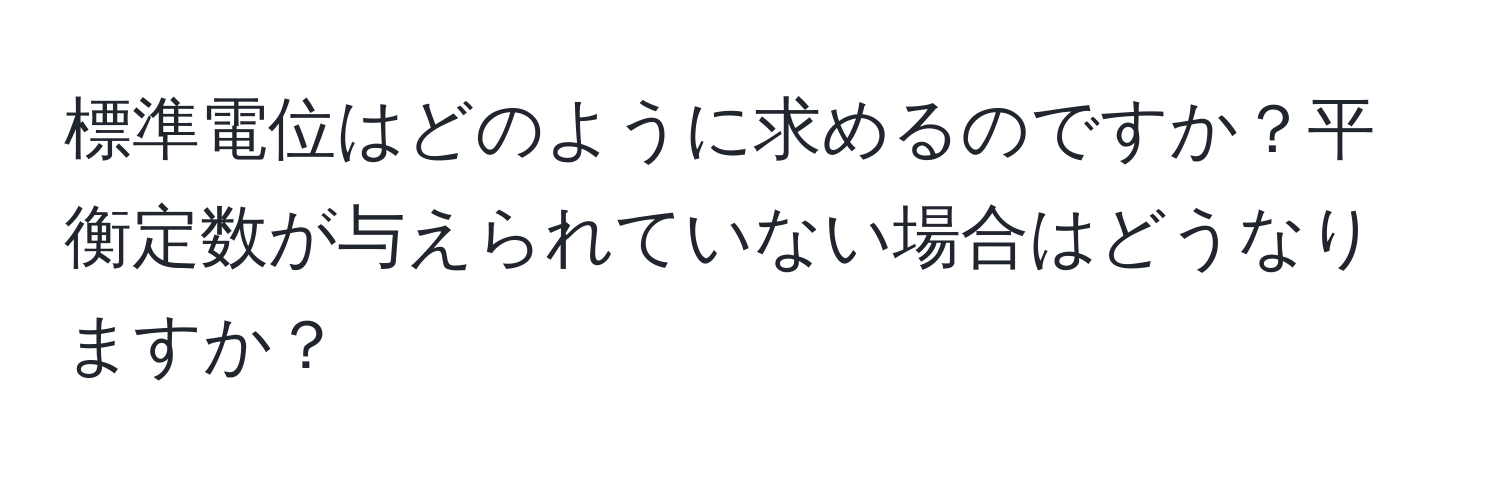 標準電位はどのように求めるのですか？平衡定数が与えられていない場合はどうなりますか？