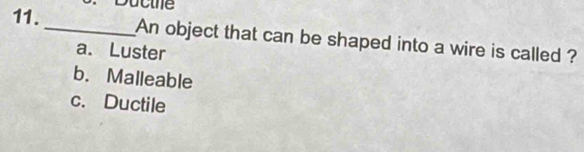 Ducthe
_An object that can be shaped into a wire is called ?
a. Luster
b. Malleable
c. Ductile