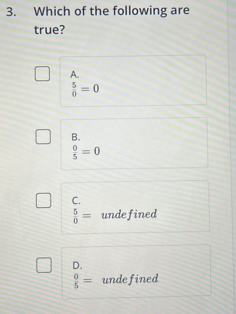 Which of the following are
true?
A.
 5/0 =0
B.
 0/5 =0
C.
 5/0 = undefined
D.
 0/5 = undefined