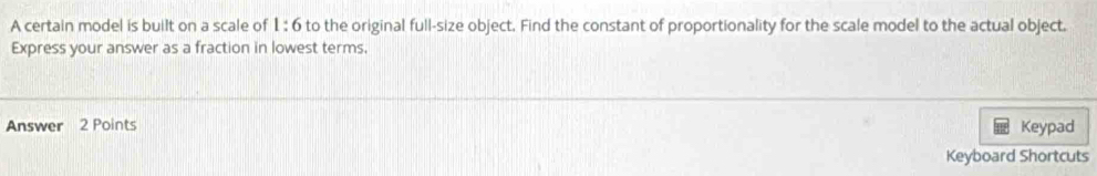 A certain model is built on a scale of 1:6 to the original full-size object. Find the constant of proportionality for the scale model to the actual object. 
Express your answer as a fraction in lowest terms. 
Answer 2 Points Keypad 
Keyboard Shortcuts