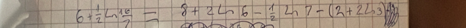 6+ 1/2 ln  16/2 =8+2ln 6- 1/2 ln 7-(2+2ln 3)+