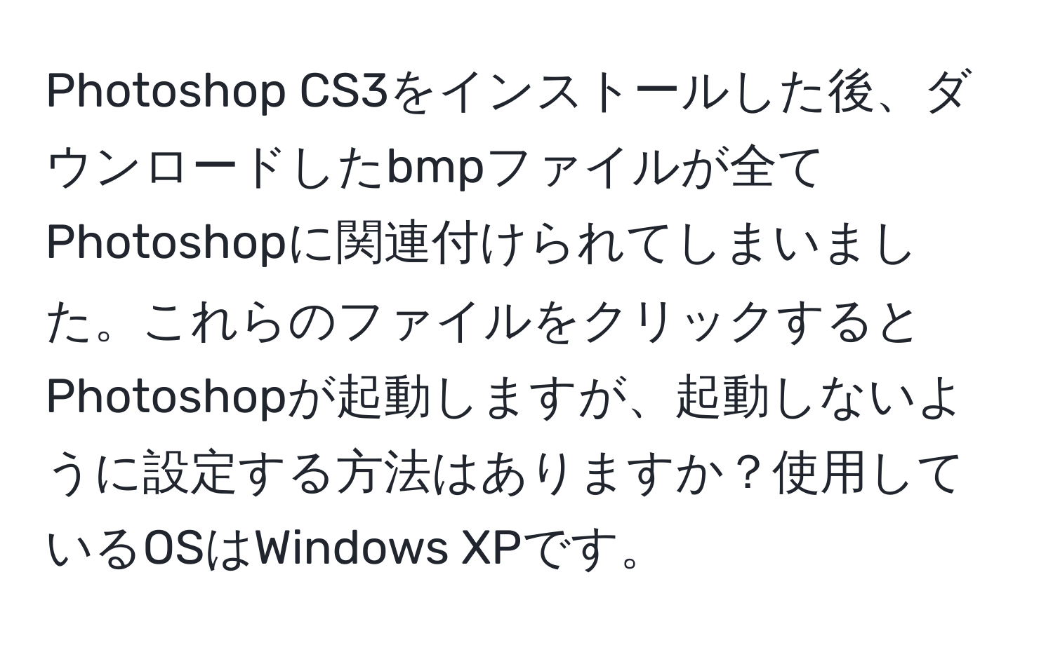 Photoshop CS3をインストールした後、ダウンロードしたbmpファイルが全てPhotoshopに関連付けられてしまいました。これらのファイルをクリックするとPhotoshopが起動しますが、起動しないように設定する方法はありますか？使用しているOSはWindows XPです。