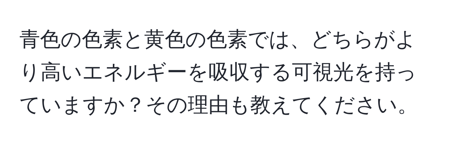 青色の色素と黄色の色素では、どちらがより高いエネルギーを吸収する可視光を持っていますか？その理由も教えてください。