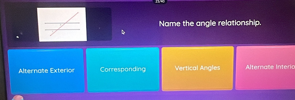 23/40
Name the angle relationship.
Alternate Exterior Corresponding Vertical Angles Alternate Interio