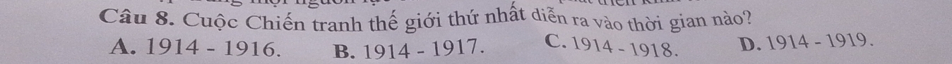 Cuộc Chiến tranh thế giới thứ nhất diễn ra vào thời gian nào?
A. 1914-1916. B. 1914-19 17. C. 1914-1918 D. 1914-1919.