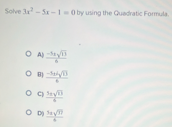 Solve 3x^2-5x-1=0 by using the Quadratic Formula.
A)  (-5± sqrt(13))/6 
B)  (-5± isqrt(13))/6 
C)  5± sqrt(13)/6 
D)  5± sqrt(37)/6 